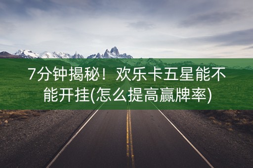 7分钟揭秘！欢乐卡五星能不能开挂(怎么提高赢牌率)