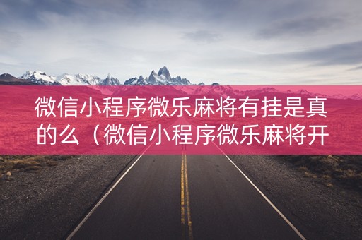 微信小程序微乐麻将有挂是真的么（微信小程序微乐麻将开挂下载安装免费）