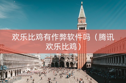 欢乐比鸡有作弊软件吗（腾讯欢乐比鸡）
