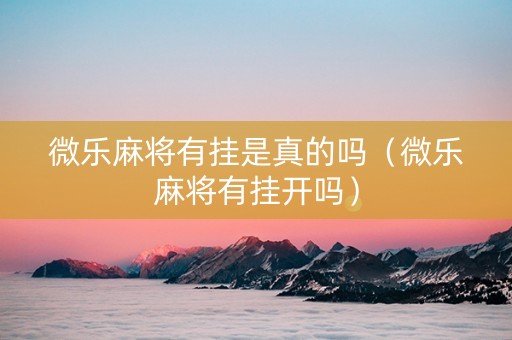 微乐麻将有挂是真的吗（微乐麻将有挂开吗）