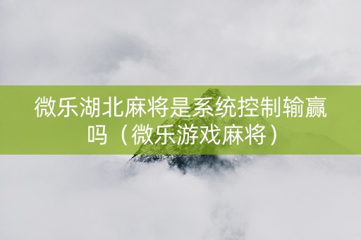 微乐湖北麻将是系统控制输赢吗（微乐游戏麻将）