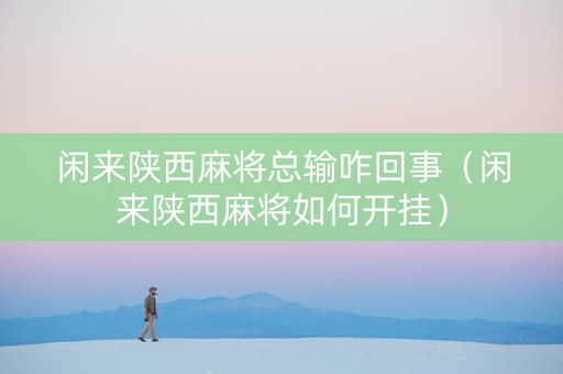 闲来陕西麻将总输咋回事（闲来陕西麻将如何开挂）