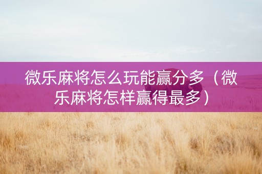 微乐麻将怎么玩能赢分多（微乐麻将怎样赢得最多）