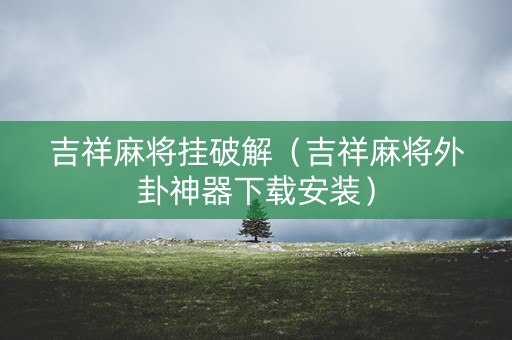 吉祥麻将挂破解（吉祥麻将外卦神器下载安装）