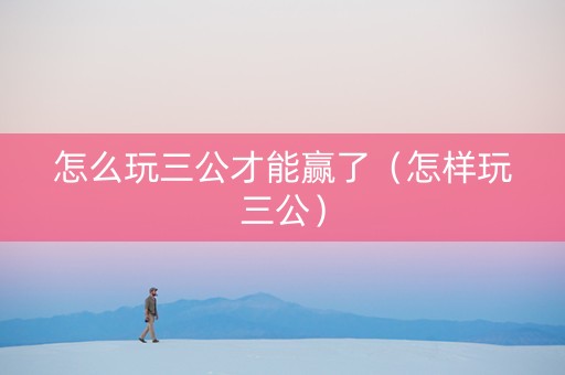 怎么玩三公才能赢了（怎样玩三公）