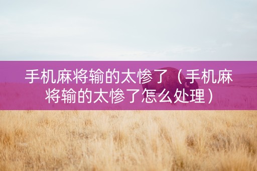 手机麻将输的太惨了（手机麻将输的太惨了怎么处理）