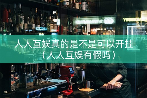 人人互娱真的是不是可以开挂（人人互娱有假吗）
