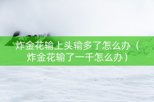 炸金花输上头输多了怎么办（炸金花输了一千怎么办）
