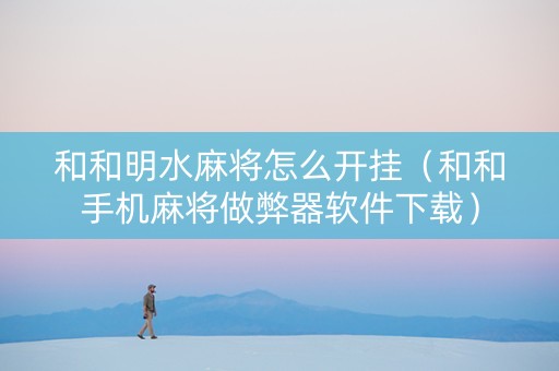 和和明水麻将怎么开挂（和和手机麻将做弊器软件下载）