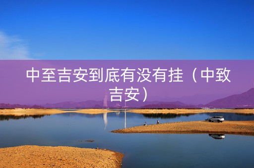 中至吉安到底有没有挂（中致吉安）