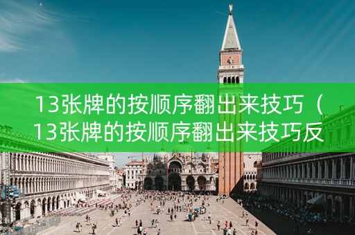 13张牌的按顺序翻出来技巧（13张牌的按顺序翻出来技巧反着来K到1）
