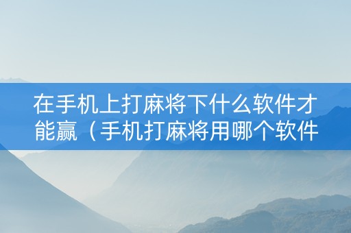 在手机上打麻将下什么软件才能赢（手机打麻将用哪个软件）