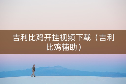 吉利比鸡开挂视频下载（吉利比鸡辅助）