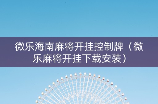 微乐海南麻将开挂控制牌（微乐麻将开挂下载安装）