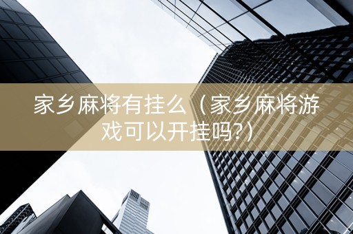 家乡麻将有挂么（家乡麻将游戏可以开挂吗?）