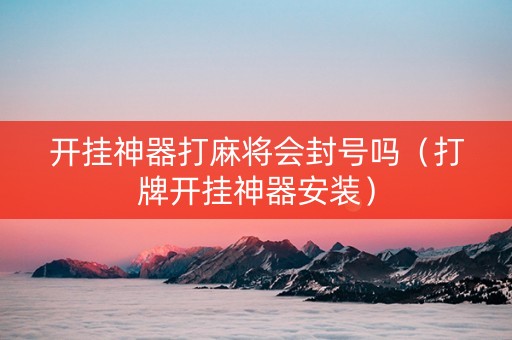 开挂神器打麻将会封号吗（打牌开挂神器安装）