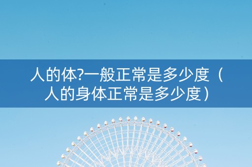 人的体?一般正常是多少度（人的身体正常是多少度）