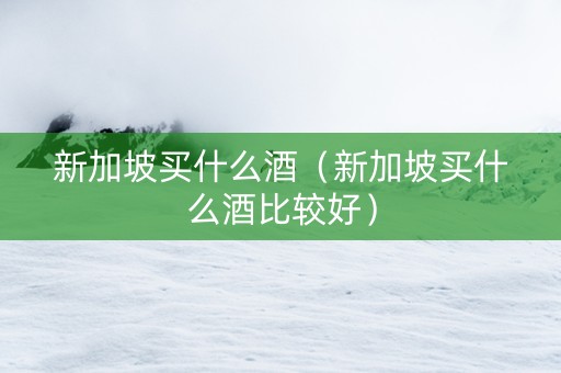 详细阅读:新加坡买什么酒(新加坡买什么酒比较好) 新加坡买什么酒(新加坡买什么酒比较好)