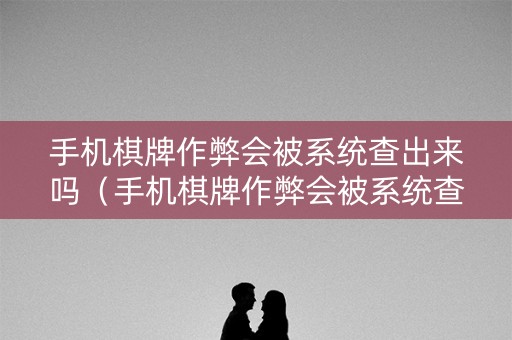 手机棋牌作弊会被系统查出来吗（手机棋牌作弊会被系统查出来吗安全吗）