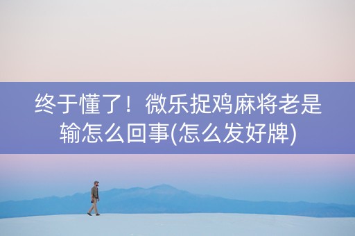 终于懂了！微乐捉鸡麻将老是输怎么回事(怎么发好牌)