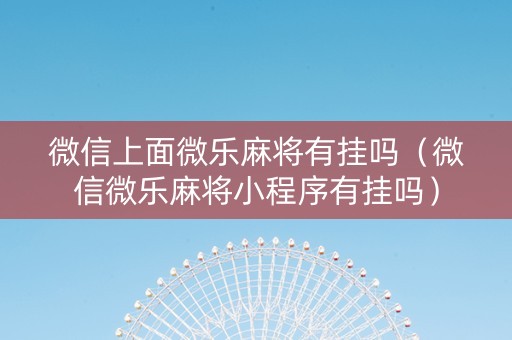 微信上面微乐麻将有挂吗（微信微乐麻将小程序有挂吗）