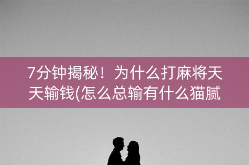 7分钟揭秘！为什么打麻将天天输钱(怎么总输有什么猫腻)