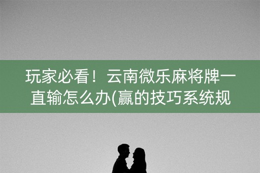 玩家必看！云南微乐麻将牌一直输怎么办(赢的技巧系统规律)