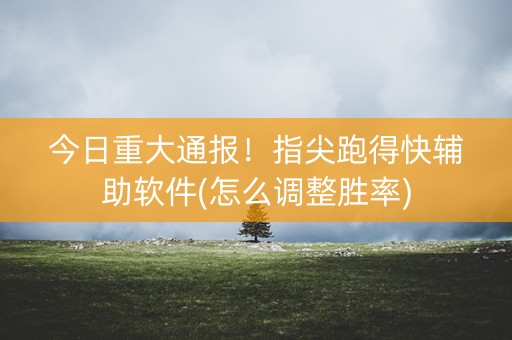 今日重大通报！指尖跑得快辅助软件(怎么调整胜率)