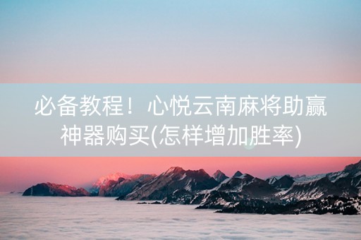 必备教程！心悦云南麻将助赢神器购买(怎样增加胜率)