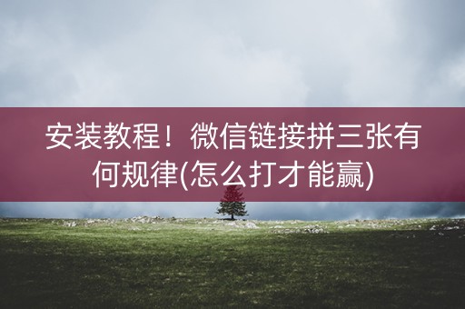 安装教程！微信链接拼三张有何规律(怎么打才能赢)