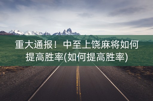 重大通报！中至上饶麻将如何提高胜率(如何提高胜率)