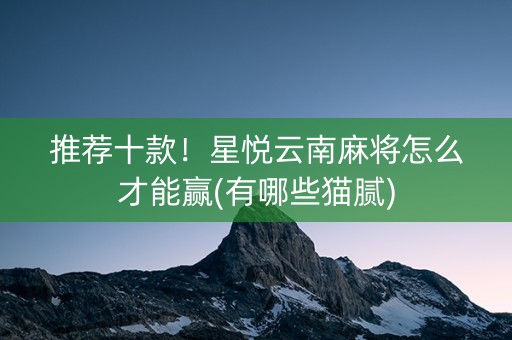 推荐十款！星悦云南麻将怎么才能赢(有哪些猫腻)