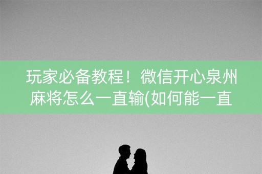 玩家必备教程！微信开心泉州麻将怎么一直输(如何能一直赢)