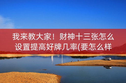 我来教大家！财神十三张怎么设置提高好牌几率(要怎么样拿到好牌)