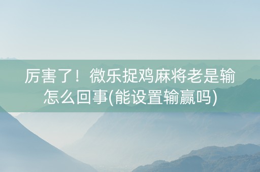 厉害了！微乐捉鸡麻将老是输怎么回事(能设置输赢吗)