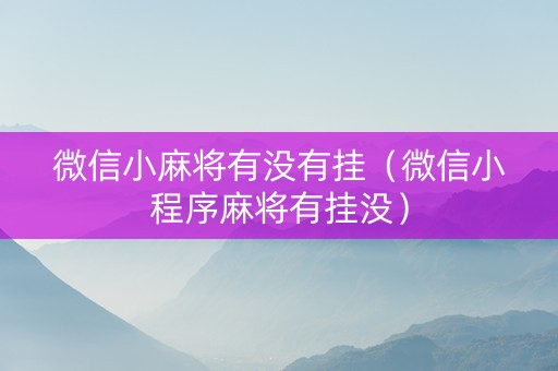 微信小麻将有没有挂（微信小程序麻将有挂没）