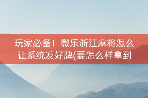 玩家必备！微乐浙江麻将怎么让系统发好牌(要怎么样拿到好牌)