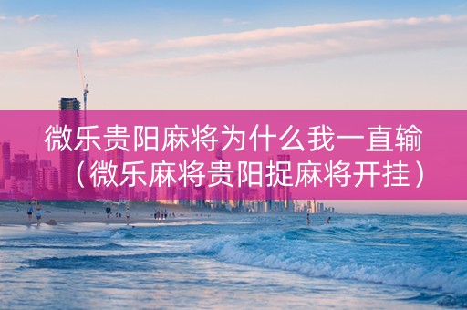 微乐贵阳麻将为什么我一直输（微乐麻将贵阳捉麻将开挂）