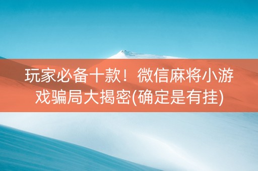 玩家必备十款！微信麻将小游戏骗局大揭密(确定是有挂)
