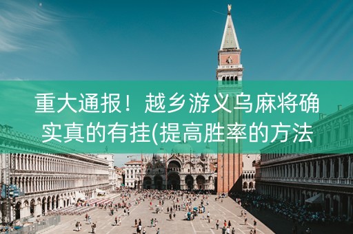 重大通报！越乡游义乌麻将确实真的有挂(提高胜率的方法)
