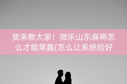 我来教大家！微乐山东麻将怎么才能常赢(怎么让系统给好牌)