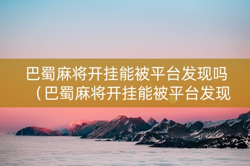 巴蜀麻将开挂能被平台发现吗（巴蜀麻将开挂能被平台发现吗安全吗）