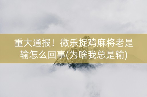 重大通报！微乐捉鸡麻将老是输怎么回事(为啥我总是输)