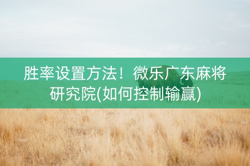 胜率设置方法！微乐广东麻将研究院(如何控制输赢)