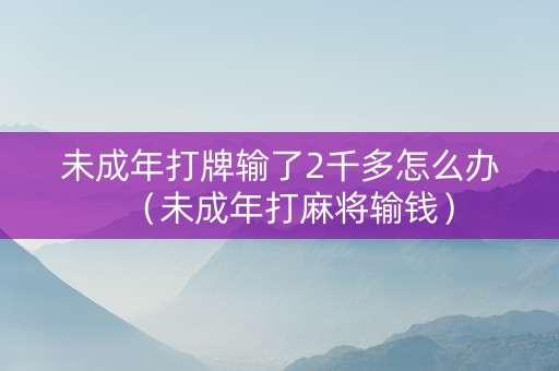未成年打牌输了2千多怎么办（未成年打麻将输钱）