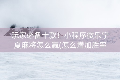 玩家必备十款！小程序微乐宁夏麻将怎么赢(怎么增加胜率)