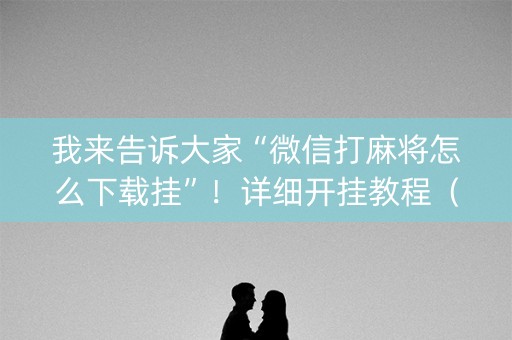 我来告诉大家“微信打麻将怎么下载挂”！详细开挂教程（确实真的有挂)-知乎