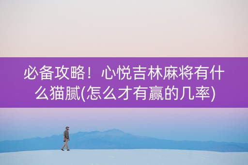 必备攻略！心悦吉林麻将有什么猫腻(怎么才有赢的几率)