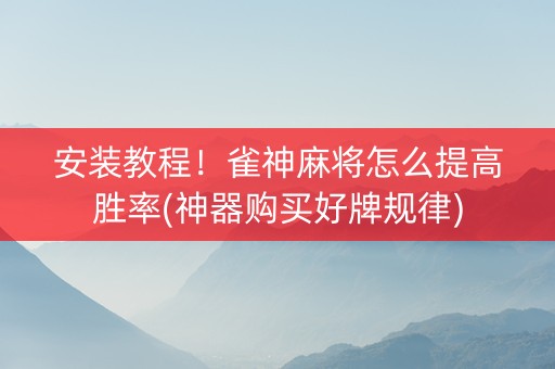 安装教程！雀神麻将怎么提高胜率(神器购买好牌规律)