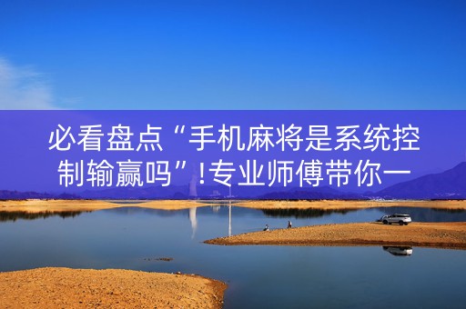 必看盘点“手机麻将是系统控制输赢吗”!专业师傅带你一起了解（详细教程）-知乎